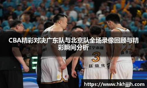 CBA精彩对决广东队与北京队全场录像回顾与精彩瞬间分析