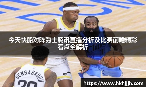今天快船对阵爵士腾讯直播分析及比赛前瞻精彩看点全解析