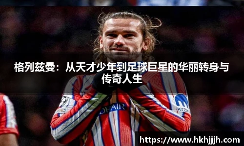 格列兹曼：从天才少年到足球巨星的华丽转身与传奇人生