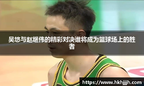 吴悠与赵继伟的精彩对决谁将成为篮球场上的胜者