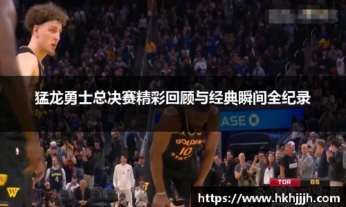 猛龙勇士总决赛精彩回顾与经典瞬间全纪录