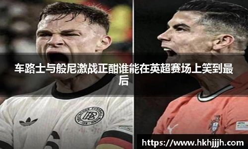 车路士与般尼激战正酣谁能在英超赛场上笑到最后