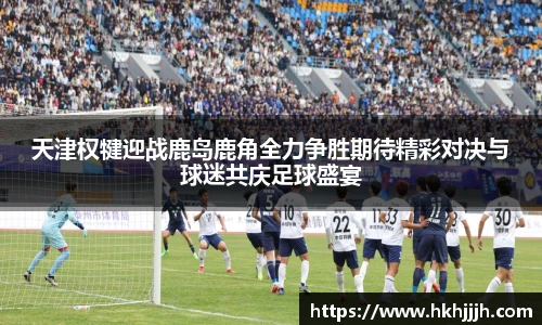 天津权犍迎战鹿岛鹿角全力争胜期待精彩对决与球迷共庆足球盛宴